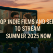 Top Indie Films and Series to Stream Summer 2025 Now