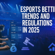 Esports Betting Trends and Regulations in 2025