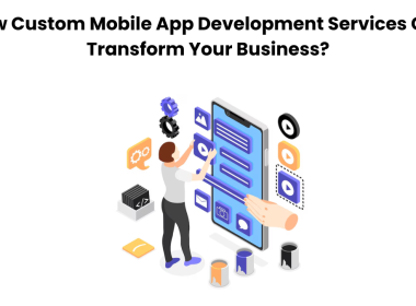 How Custom Mobile App Development Services Can Transform Your Business?