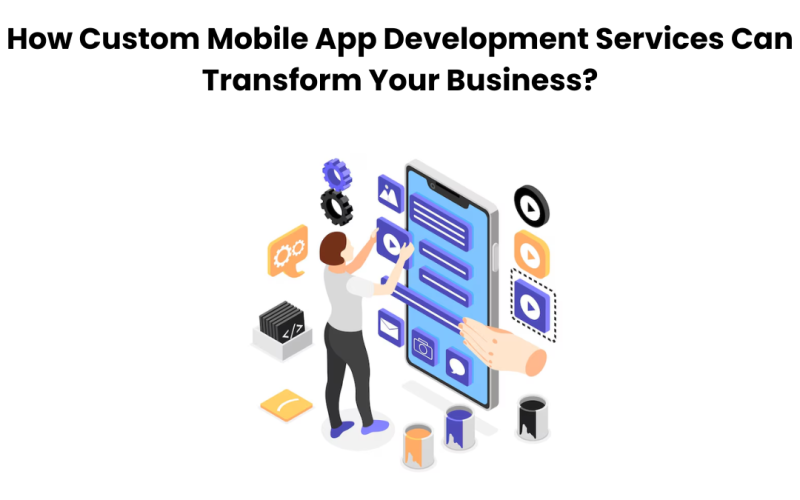 How Custom Mobile App Development Services Can Transform Your Business?