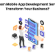 How Custom Mobile App Development Services Can Transform Your Business?