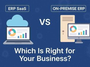 ERP SaaS vs. On-Premise ERP: Which Is Right for Your Business?