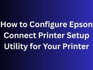 How to Configure Epson Connect Printer Setup Utility for Your Printer