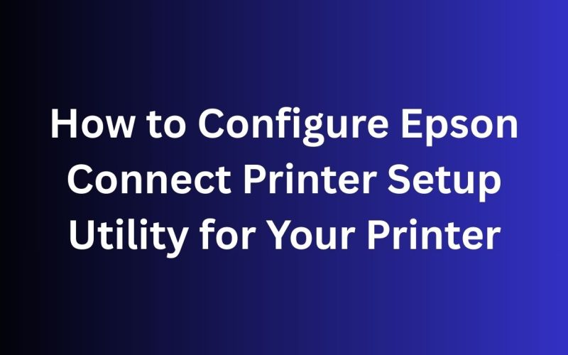How to Configure Epson Connect Printer Setup Utility for Your Printer